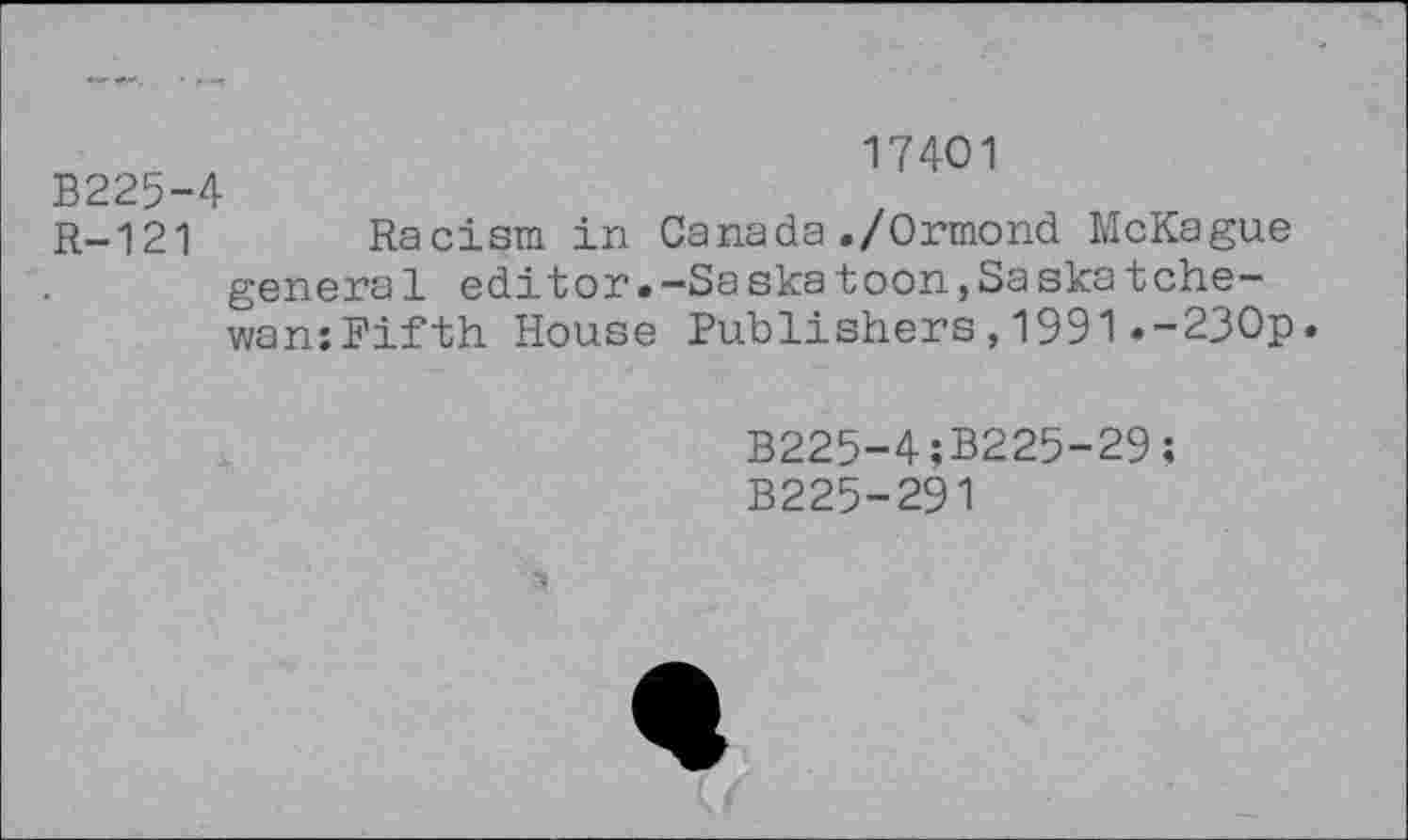 ﻿B225-4
R-121
17401
Racism in Canada./Ormond McKague genera 1 editor.-Sa ska toon,Sa ska tche-wan:Fifth House Publishers,1991.-230p
B225-4;B225-29;
B225-291